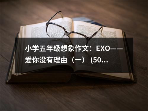 小學五年級想象作文：EXO——愛你沒有理由（一） (500字)