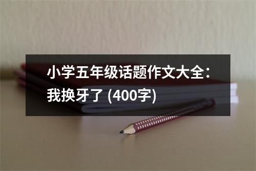 小學(xué)五年級(jí)話題作文大全：我換牙了 (400字)