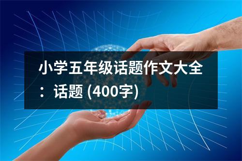 小學(xué)五年級(jí)話題作文大全：話題 (400字)