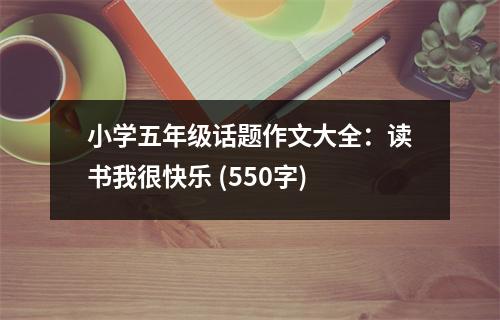 小學(xué)五年級(jí)話題作文大全：讀書我很快樂(lè) (550字)