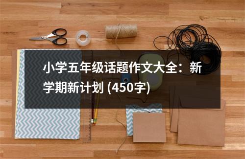 小學(xué)五年級(jí)話題作文大全：新學(xué)期新計(jì)劃 (450字)