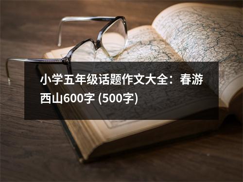 小學(xué)五年級(jí)話題作文大全：春游西山600字 (500字)