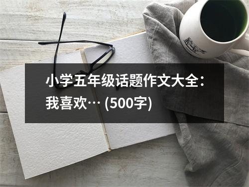 小學(xué)五年級話題作文大全：我喜歡… (500字)