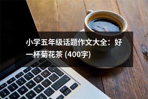 小學(xué)五年級(jí)話題作文大全：好一杯菊花茶 (400字)