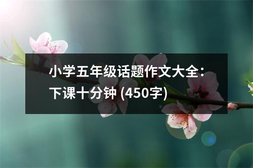 小學(xué)五年級(jí)話題作文大全：下課十分鐘 (450字)