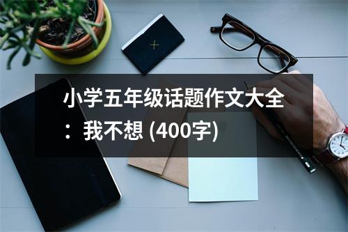 小學(xué)五年級(jí)話題作文大全：我不想 (400字)