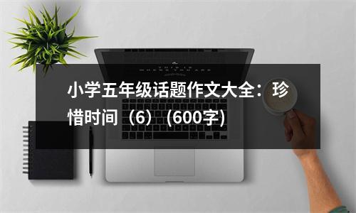 小學(xué)五年級(jí)話題作文大全：珍惜時(shí)間（6） (600字)