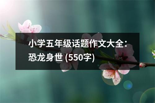 小學(xué)五年級話題作文大全：恐龍身世 (550字)