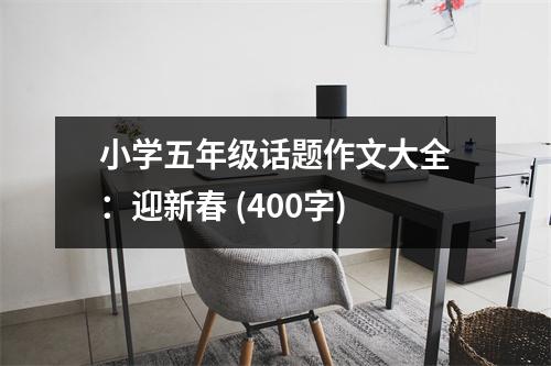 小學(xué)五年級話題作文大全：迎新春 (400字)