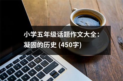 小學(xué)五年級(jí)話題作文大全：凝固的歷史 (450字)