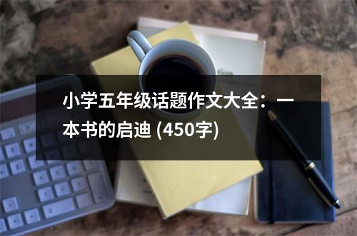 小學(xué)五年級(jí)話題作文大全：一本書(shū)的啟迪 (450字)