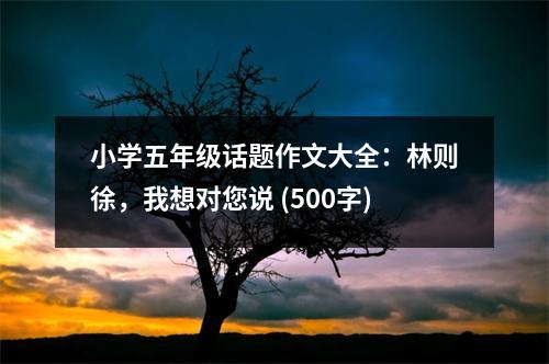 小學五年級話題作文大全：林則徐，我想對您說 (500字)