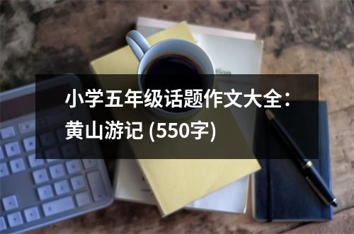 小學五年級話題作文大全：黃山游記 (550字)
