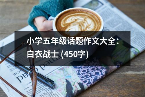 小學五年級話題作文大全：白衣戰(zhàn)士 (450字)