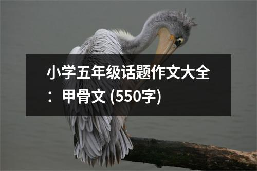 小學(xué)五年級(jí)話題作文大全：甲骨文 (550字)