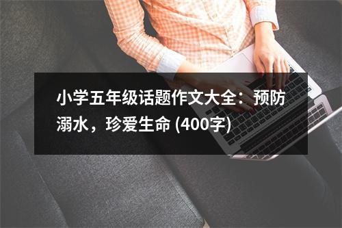 小學(xué)五年級話題作文大全：預(yù)防溺水，珍愛生命 (400字)