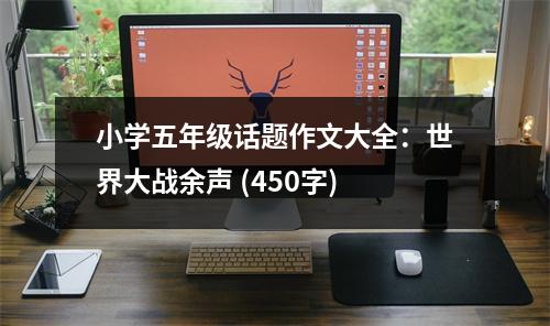 小學(xué)五年級話題作文大全：世界大戰(zhàn)余聲 (450字)