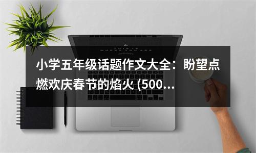 小學(xué)五年級話題作文大全：盼望點(diǎn)燃?xì)g慶春節(jié)的焰火 (500字)