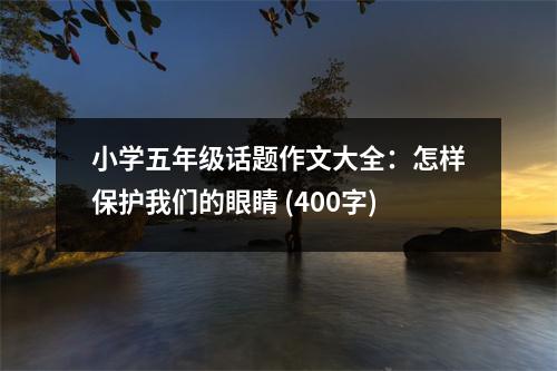 小學五年級話題作文大全：怎樣保護我們的眼睛 (400字)