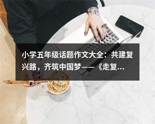 小學(xué)五年級(jí)話題作文大全：共建復(fù)興路，齊筑中國夢(mèng)——《走復(fù)興路圓中國夢(mèng)》讀后感 (500字)