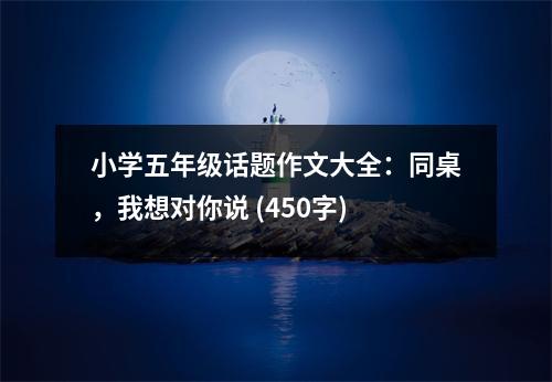 小學(xué)五年級話題作文大全：同桌，我想對你說 (450字)
