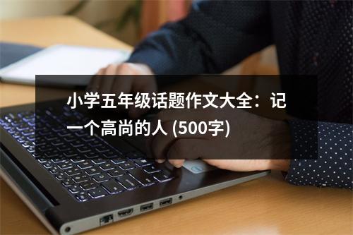 小學(xué)五年級(jí)話題作文大全：記一個(gè)高尚的人 (500字)