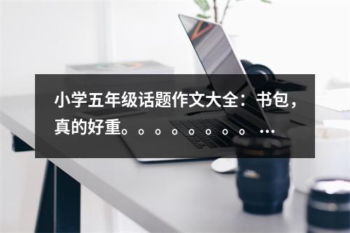 小學(xué)五年級話題作文大全：書包，真的好重。。。。。。。。 (500字)
