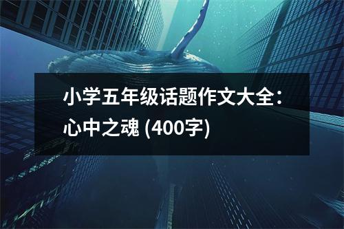 小學五年級話題作文大全：心中之魂 (400字)