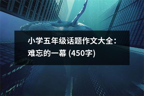 小學(xué)五年級話題作文大全：難忘的一幕 (450字)