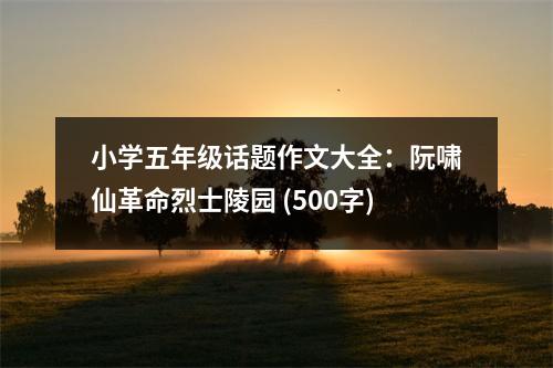 小學五年級話題作文大全：阮嘯仙革命烈士陵園 (500字)