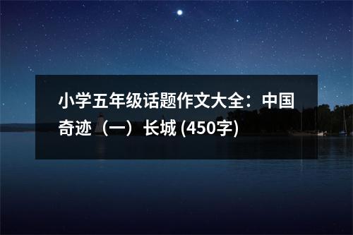 小學(xué)五年級話題作文大全：中國奇跡（一）長城 (450字)