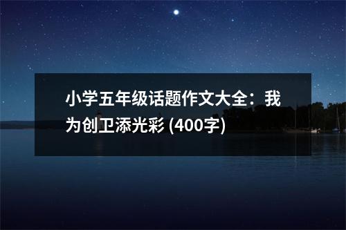 小學五年級話題作文大全：我為創(chuàng)衛(wèi)添光彩 (400字)
