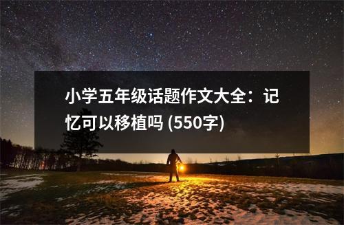 小學(xué)五年級話題作文大全：記憶可以移植嗎 (550字)