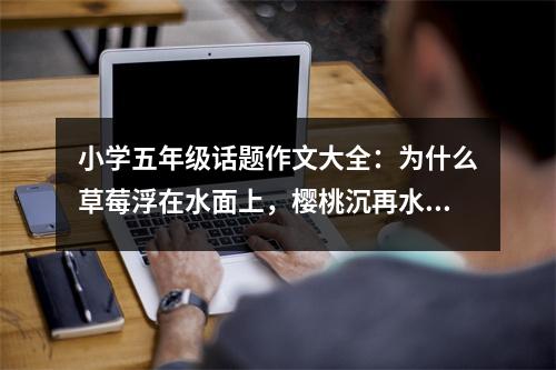 小學(xué)五年級(jí)話題作文大全：為什么草莓浮在水面上，櫻桃沉再水下？ (450字)