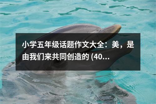 小學(xué)五年級(jí)話題作文大全：美，是由我們來(lái)共同創(chuàng)造的 (400字)