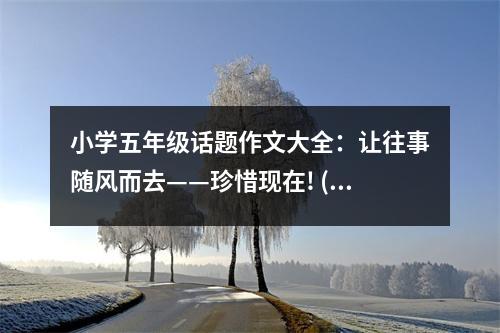 小學(xué)五年級話題作文大全：讓往事隨風(fēng)而去——珍惜現(xiàn)在! (500字)