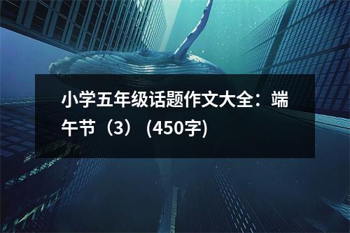 小學(xué)五年級(jí)話(huà)題作文大全：端午節(jié)（3） (450字)