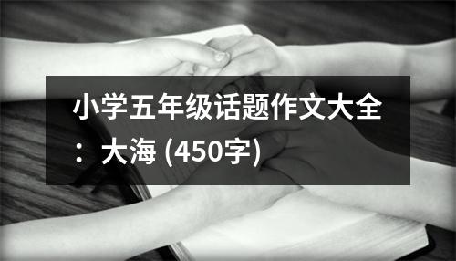 小學(xué)五年級(jí)話題作文大全：大海 (450字)