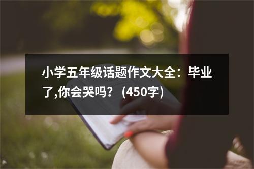 小學五年級話題作文大全：畢業(yè)了,你會哭嗎？ (450字)