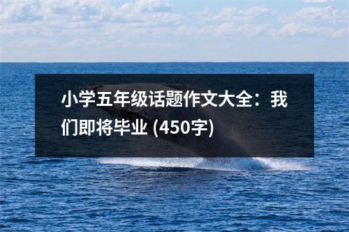 小學五年級話題作文大全：我們即將畢業(yè) (450字)