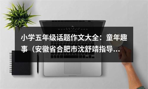 小學五年級話題作文大全：童年趣事（安徽省合肥市沈舒靖指導老師鄭曉萍老師) (500字)