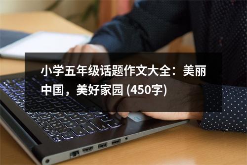 小學(xué)五年級話題作文大全：美麗中國，美好家園 (450字)