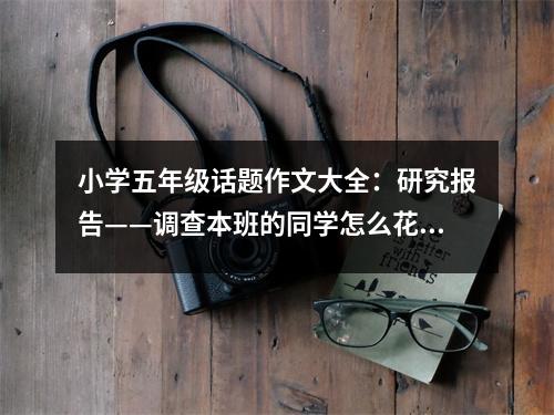 小學(xué)五年級(jí)話題作文大全：研究報(bào)告——調(diào)查本班的同學(xué)怎么花零用錢 (550字)