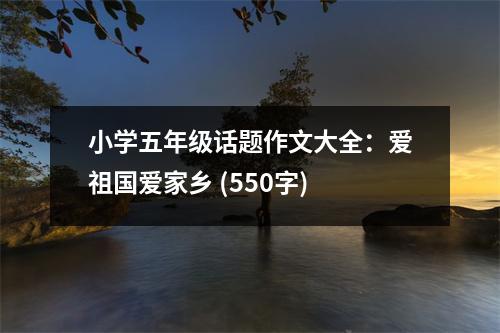 小學(xué)五年級(jí)話題作文大全：愛祖國(guó)愛家鄉(xiāng) (550字)