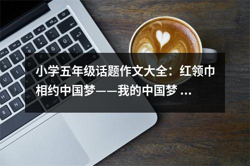 小學(xué)五年級(jí)話(huà)題作文大全：紅領(lǐng)巾相約中國(guó)夢(mèng)——我的中國(guó)夢(mèng) (500字)