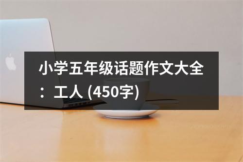 小學(xué)五年級話題作文大全：工人 (450字)