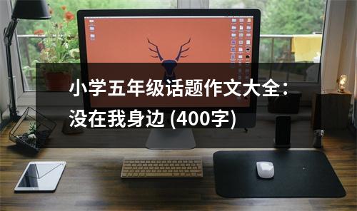 小學(xué)五年級話題作文大全：沒在我身邊 (400字)