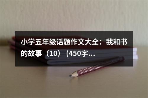 小學(xué)五年級話題作文大全：我和書的故事（10） (450字)