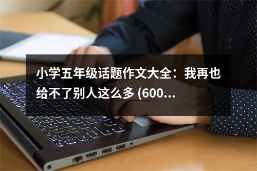 小學(xué)五年級話題作文大全：我再也給不了別人這么多 (600字)