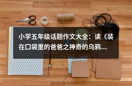 小學(xué)五年級(jí)話題作文大全：讀《裝在囗袋里的爸爸之神奇的烏鴉嘴》有感 (450字)